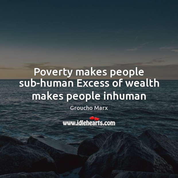 Poverty makes people sub-human Excess of wealth makes people inhuman Groucho Marx Picture Quote