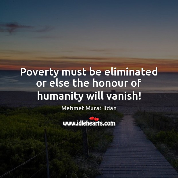 Poverty must be eliminated or else the honour of humanity will vanish! Mehmet Murat Ildan Picture Quote