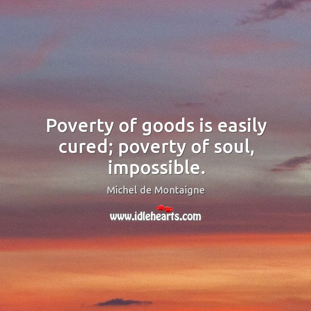 Poverty of goods is easily cured; poverty of soul, impossible. Image
