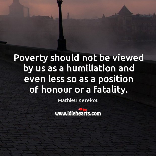 Poverty should not be viewed by us as a humiliation and even less so as a position of honour or a fatality. Mathieu Kerekou Picture Quote
