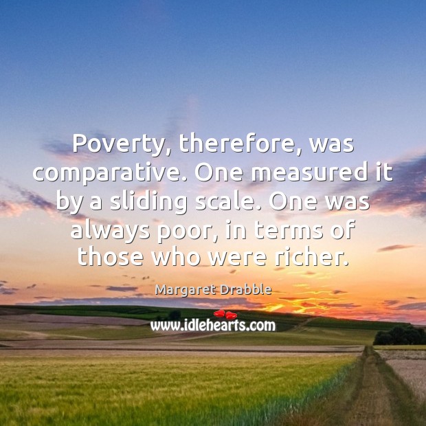Poverty, therefore, was comparative. One measured it by a sliding scale. One Margaret Drabble Picture Quote