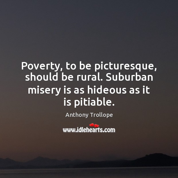 Poverty, to be picturesque, should be rural. Suburban misery is as hideous Anthony Trollope Picture Quote