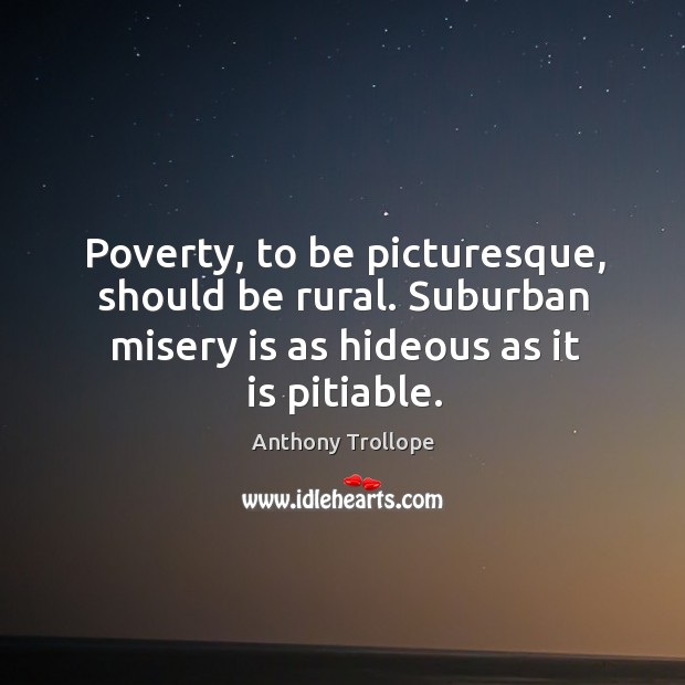 Poverty, to be picturesque, should be rural. Suburban misery is as hideous as it is pitiable. Anthony Trollope Picture Quote