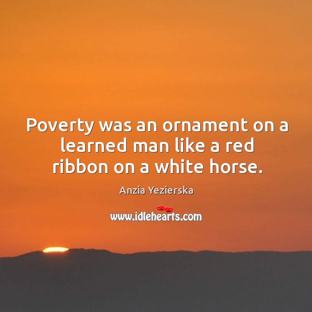 Poverty was an ornament on a learned man like a red ribbon on a white horse. Anzia Yezierska Picture Quote
