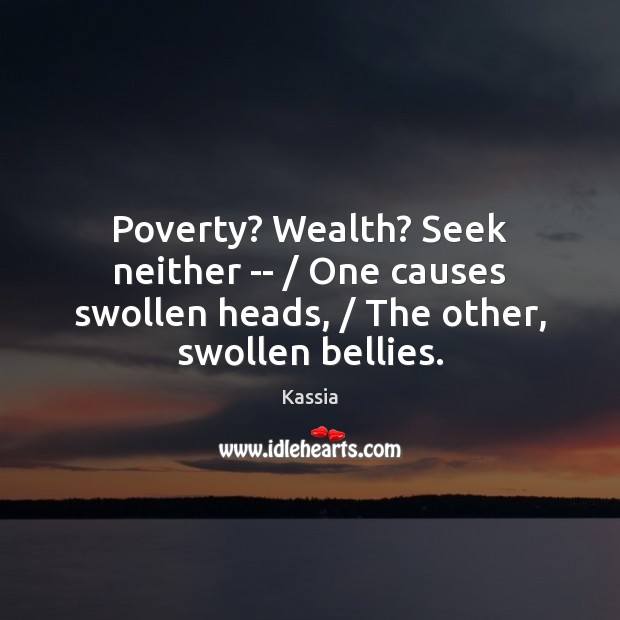 Poverty? Wealth? Seek neither — / One causes swollen heads, / The other, swollen bellies. Kassia Picture Quote