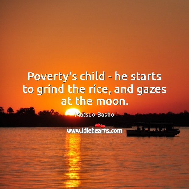 Poverty’s child – he starts to grind the rice, and gazes at the moon. Matsuo Basho Picture Quote