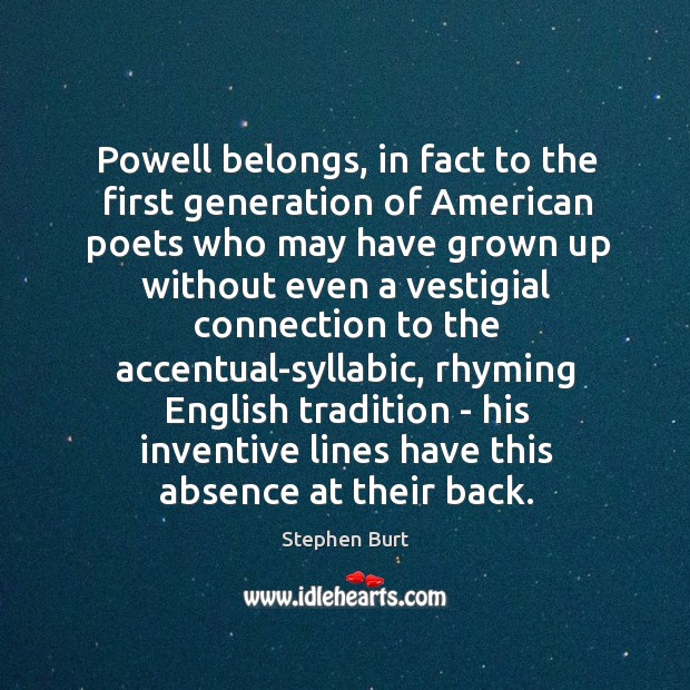 Powell belongs, in fact to the first generation of American poets who Stephen Burt Picture Quote