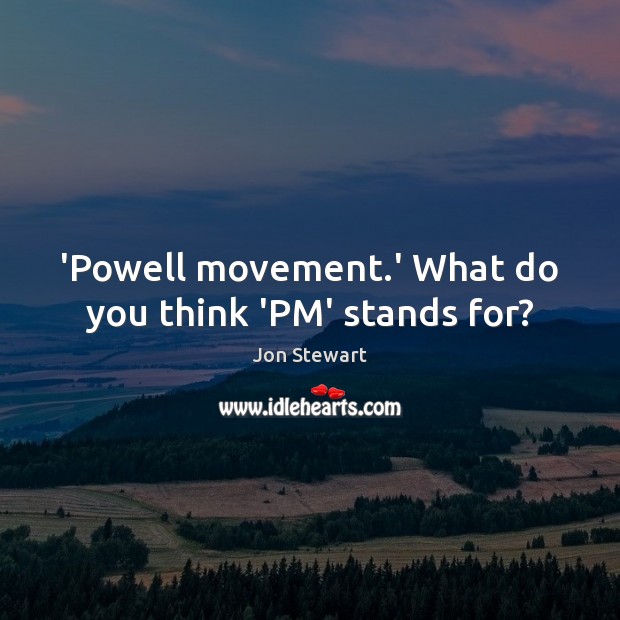 ‘Powell movement.’ What do you think ‘PM’ stands for? Jon Stewart Picture Quote