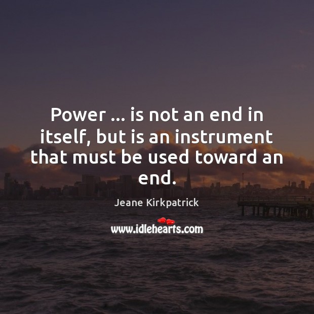 Power … is not an end in itself, but is an instrument that must be used toward an end. Jeane Kirkpatrick Picture Quote