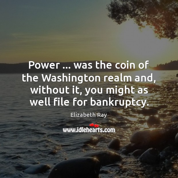 Power … was the coin of the Washington realm and, without it, you Elizabeth Ray Picture Quote