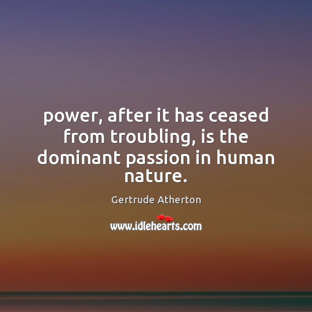 Power, after it has ceased from troubling, is the dominant passion in human nature. Gertrude Atherton Picture Quote