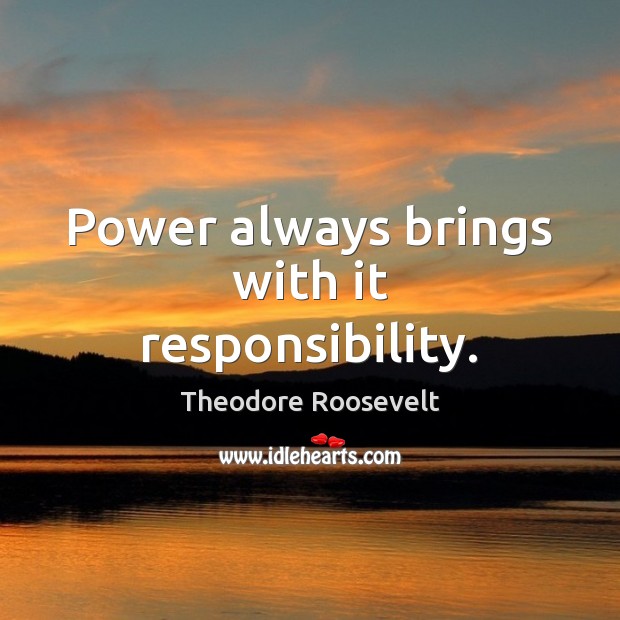 Power always brings with it responsibility. Theodore Roosevelt Picture Quote