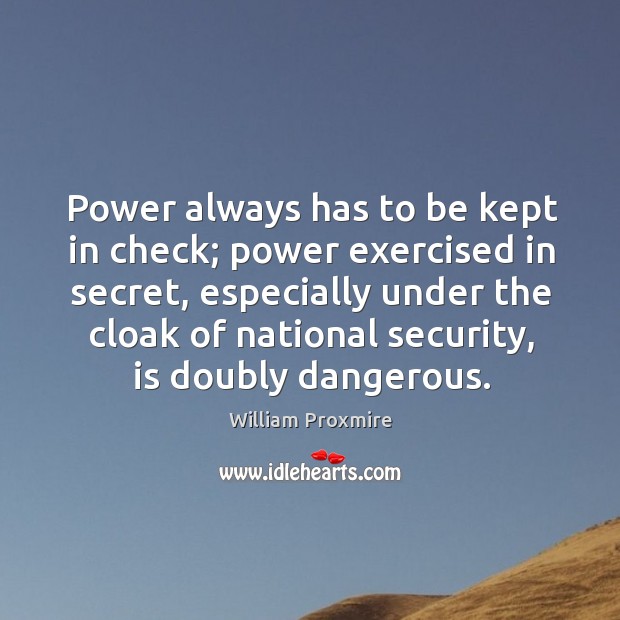 Power always has to be kept in check; power exercised in secret, especially under the cloak of national security, is doubly dangerous. William Proxmire Picture Quote