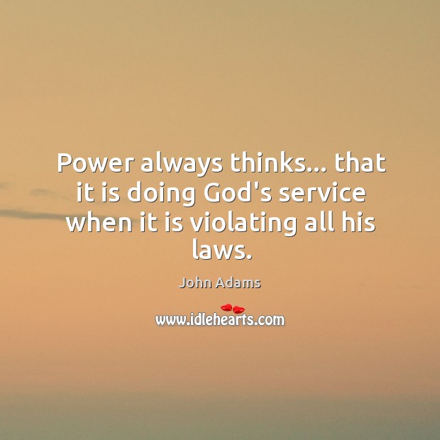 Power always thinks… that it is doing God’s service when it is violating all his laws. John Adams Picture Quote