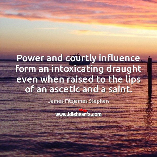 Power and courtly influence form an intoxicating draught even when raised to James Fitzjames Stephen Picture Quote