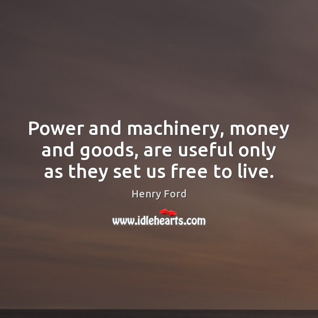 Power and machinery, money and goods, are useful only as they set us free to live. Henry Ford Picture Quote