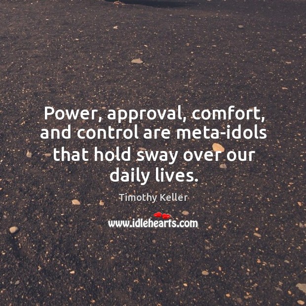 Power, approval, comfort, and control are meta-idols that hold sway over our daily lives. Timothy Keller Picture Quote