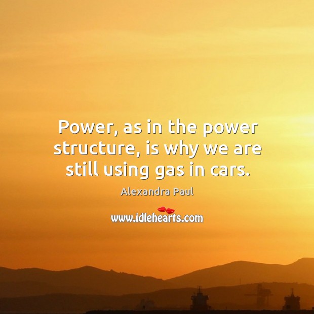 Power, as in the power structure, is why we are still using gas in cars. Alexandra Paul Picture Quote