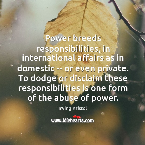Power breeds responsibilities, in international affairs as in domestic — or even Irving Kristol Picture Quote