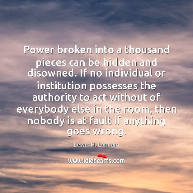 Power broken into a thousand pieces can be hidden and disowned. If Lewis H. Lapham Picture Quote