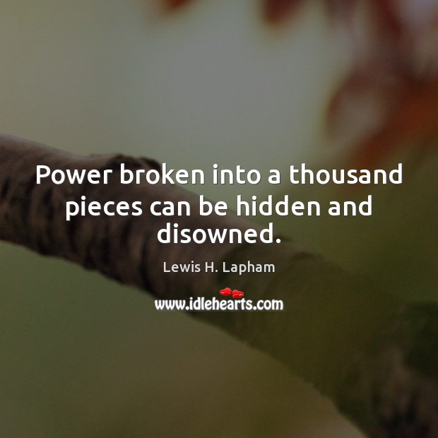 Power broken into a thousand pieces can be hidden and disowned. Lewis H. Lapham Picture Quote