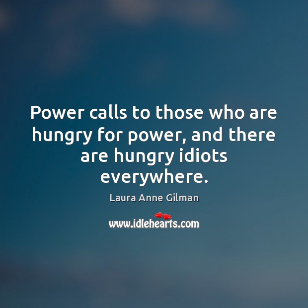 Power calls to those who are hungry for power, and there are hungry idiots everywhere. Laura Anne Gilman Picture Quote