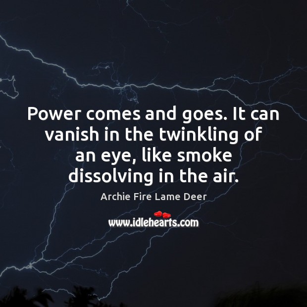 Power comes and goes. It can vanish in the twinkling of an Archie Fire Lame Deer Picture Quote