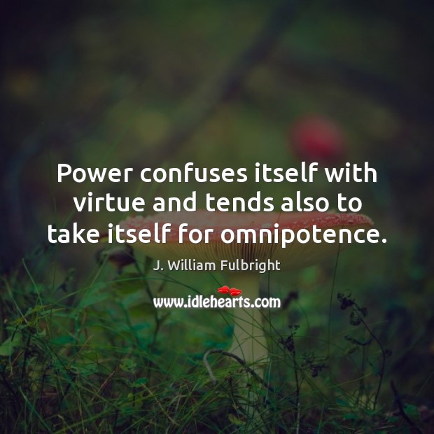 Power confuses itself with virtue and tends also to take itself for omnipotence. Image