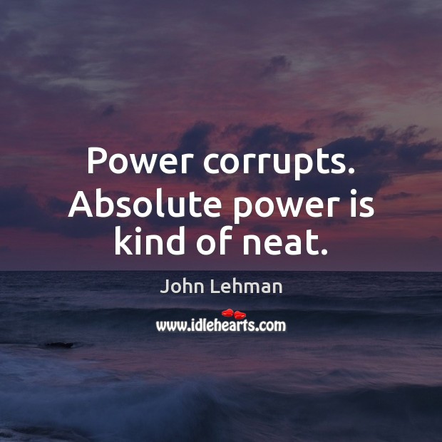 Power corrupts. Absolute power is kind of neat. John Lehman Picture Quote
