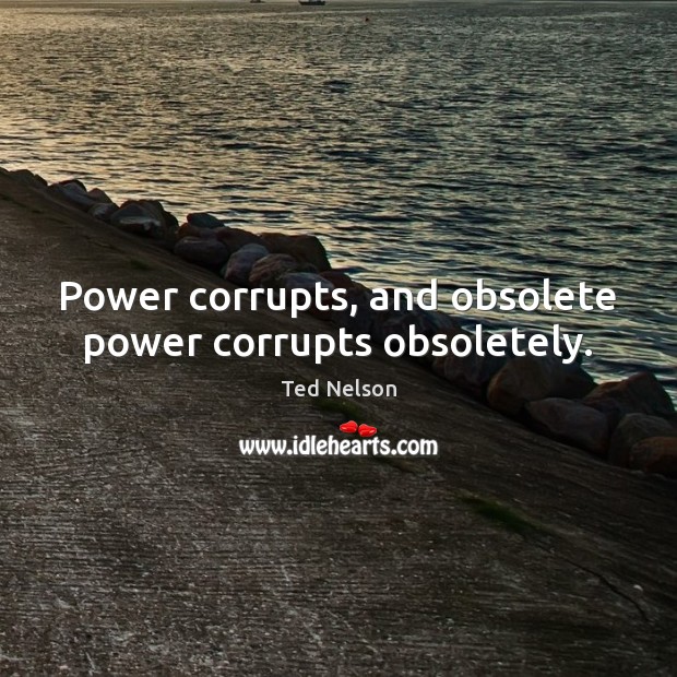 Power corrupts, and obsolete power corrupts obsoletely. Image