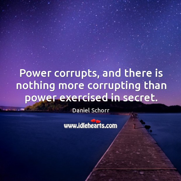 Power corrupts, and there is nothing more corrupting than power exercised in secret. Daniel Schorr Picture Quote