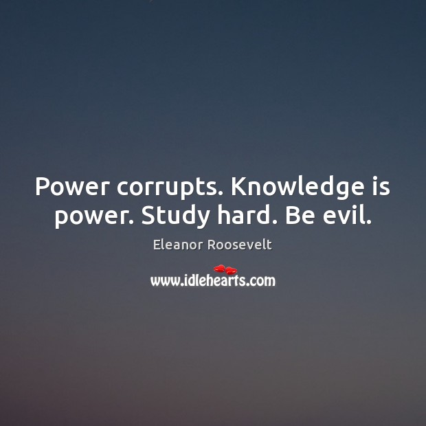 Power corrupts. Knowledge is power. Study hard. Be evil. Eleanor Roosevelt Picture Quote