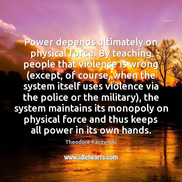 Power depends ultimately on physical force. By teaching people that violence is Theodore Kaczynski Picture Quote