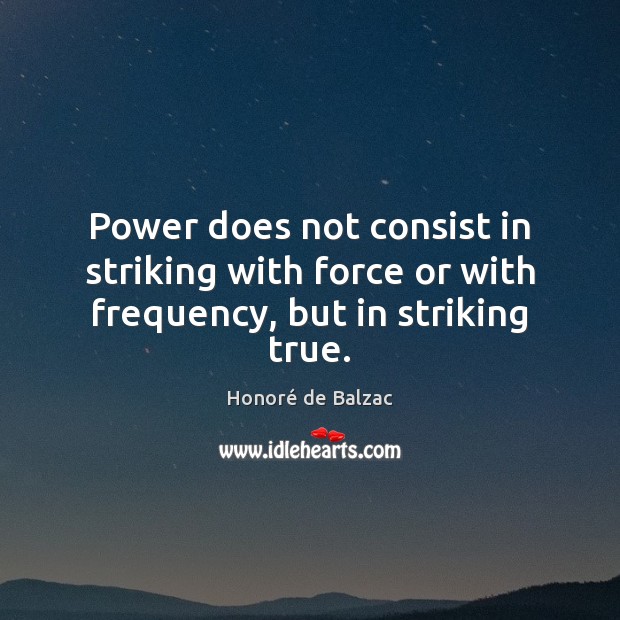 Power does not consist in striking with force or with frequency, but in striking true. Honoré de Balzac Picture Quote