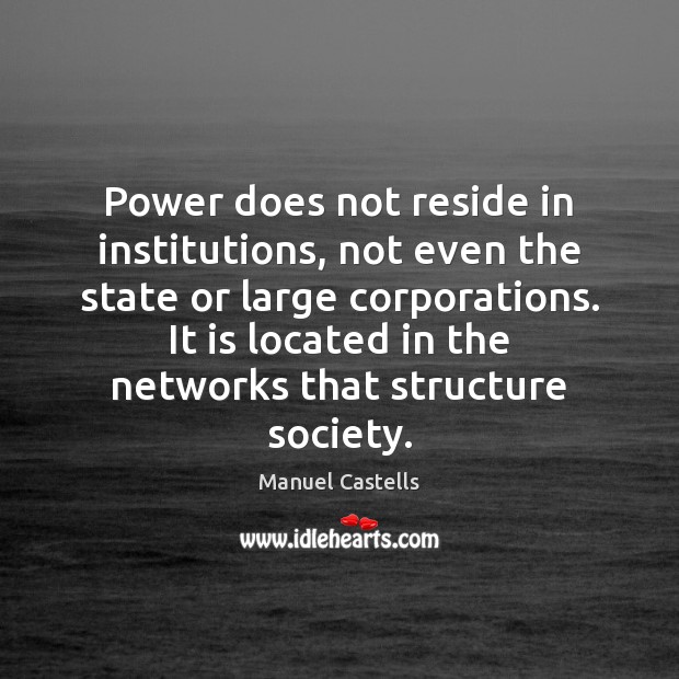 Power does not reside in institutions, not even the state or large Manuel Castells Picture Quote