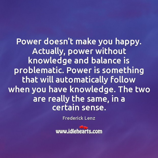 Power doesn’t make you happy. Actually, power without knowledge and balance is 