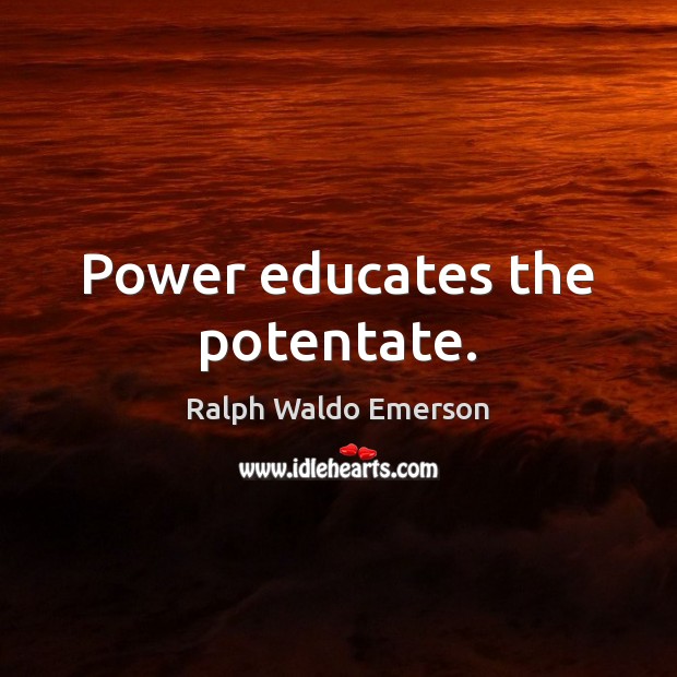 Power educates the potentate. Ralph Waldo Emerson Picture Quote