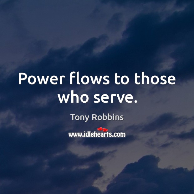Power flows to those who serve. Tony Robbins Picture Quote