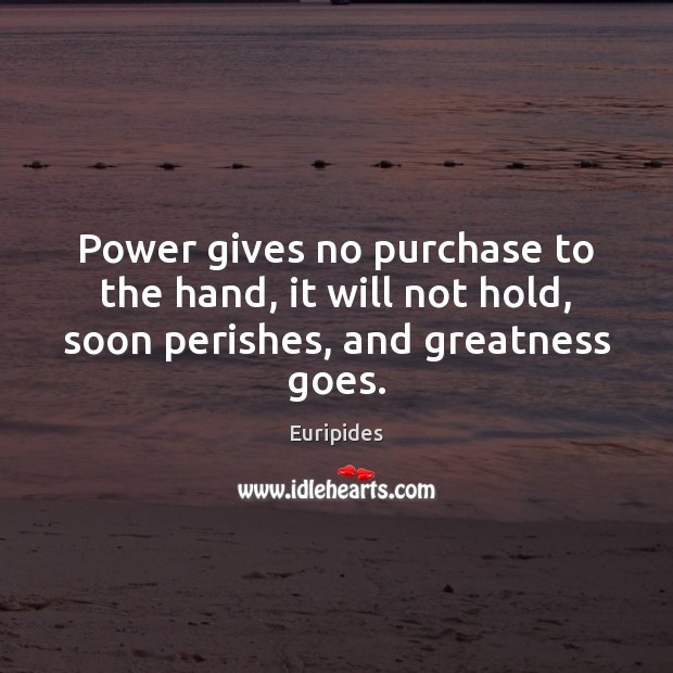 Power gives no purchase to the hand, it will not hold, soon perishes, and greatness goes. Euripides Picture Quote