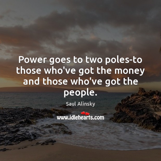 Power goes to two poles-to those who’ve got the money and those who’ve got the people. Saul Alinsky Picture Quote
