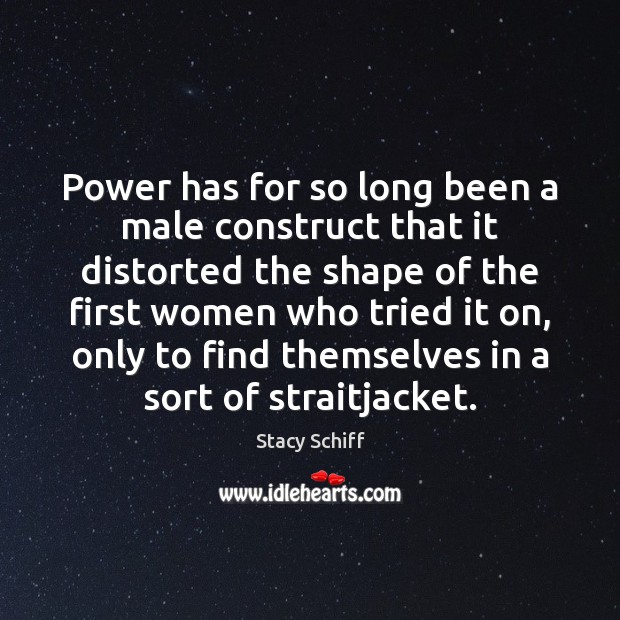 Power has for so long been a male construct that it distorted Stacy Schiff Picture Quote
