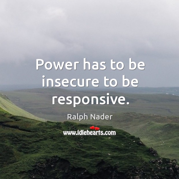 Power has to be insecure to be responsive. Ralph Nader Picture Quote