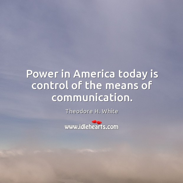 Power in america today is control of the means of communication. Theodore H. White Picture Quote