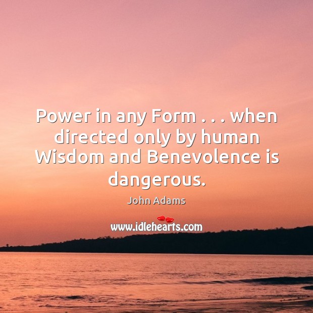 Power in any Form . . . when directed only by human Wisdom and Benevolence is dangerous. John Adams Picture Quote