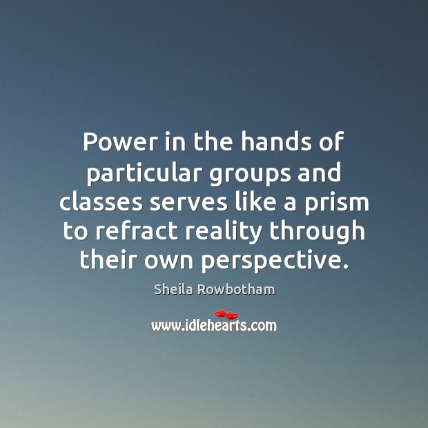 Power in the hands of particular groups and classes serves like a Sheila Rowbotham Picture Quote