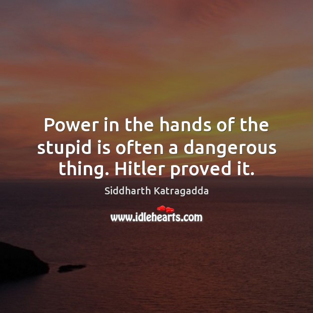 Power in the hands of the stupid is often a dangerous thing. Hitler proved it. Siddharth Katragadda Picture Quote