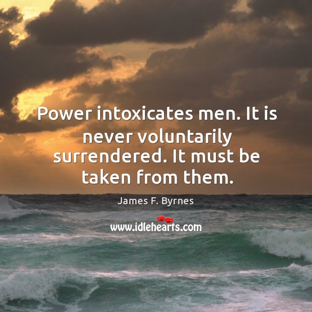 Power intoxicates men. It is never voluntarily surrendered. It must be taken from them. James F. Byrnes Picture Quote