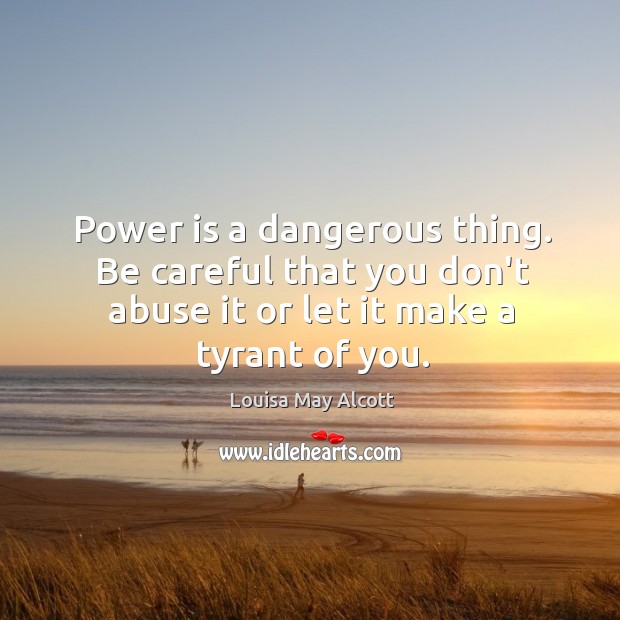 Power is a dangerous thing. Be careful that you don’t abuse it Image