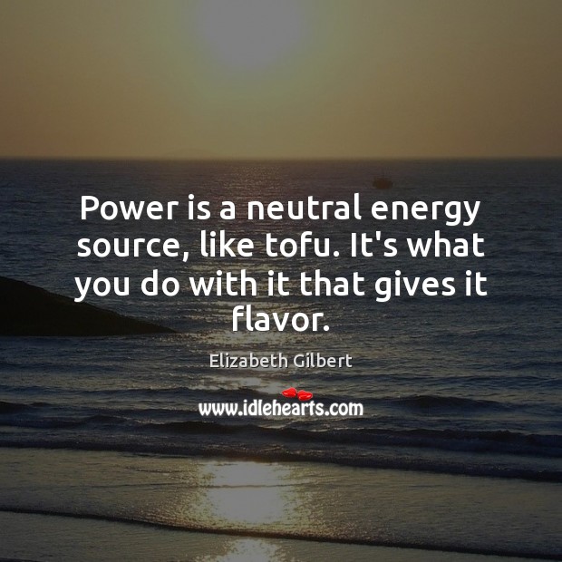 Power is a neutral energy source, like tofu. It’s what you do Elizabeth Gilbert Picture Quote