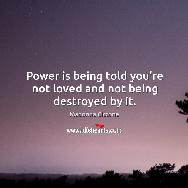 Power is being told you’re not loved and not being destroyed by it. Image
